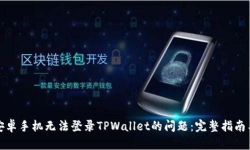 如何解决安卓手机无法登录TPWallet的问题:完整指南与解决方案