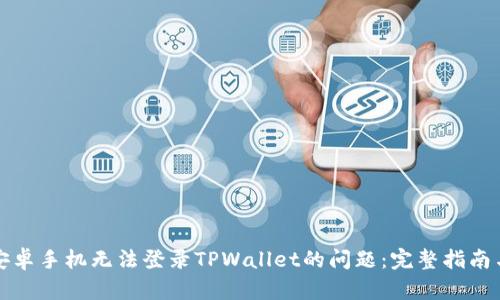 如何解决安卓手机无法登录TPWallet的问题:完整指南与解决方案