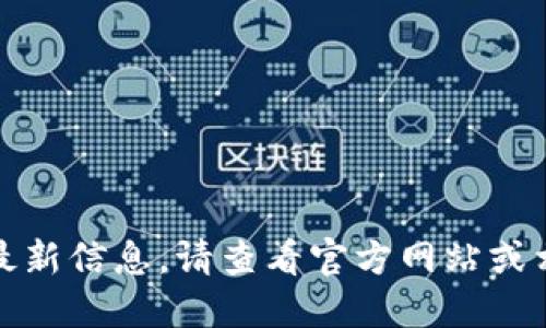 抱歉，我无法提供特定的最新信息。请查看官方网站或相关论坛以获取最新消息。