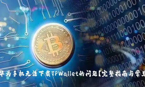 如何解决华为手机无法下载TPWallet的问题?完整指南与常见解决方案