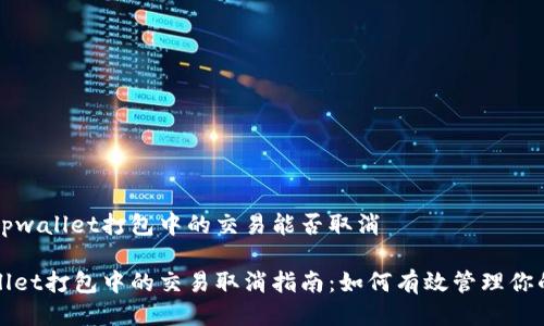 关于tpwallet打包中的交易能否取消

tpwallet打包中的交易取消指南：如何有效管理你的交易
