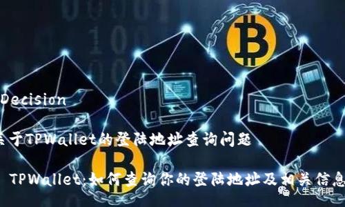  Decision 

关于TPWallet的登陆地址查询问题

  TPWallet：如何查询你的登陆地址及相关信息？