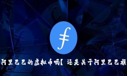 请您确认一下，您想要的内容是关于阿里巴巴的虚拟币吗？ 还是关于阿里巴巴旗下某个具体虚拟币项目的详细介绍？