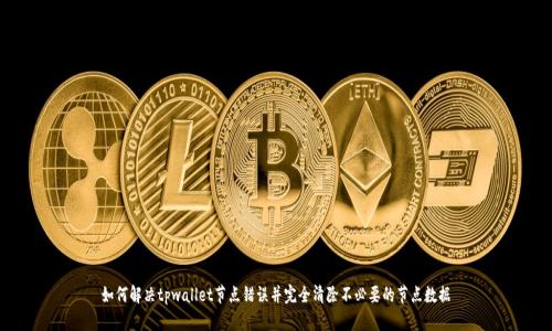 如何解决tpwallet节点错误并完全清除不必要的节点数据
