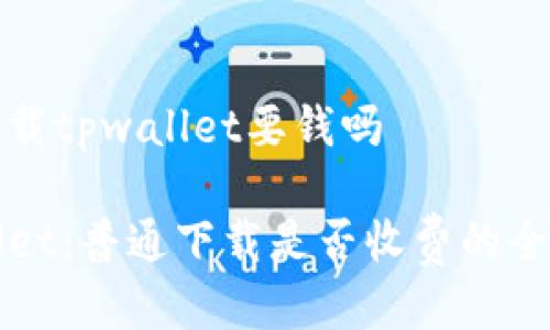 普通下载tpwallet要钱吗

TPWallet：普通下载是否收费的全面解析